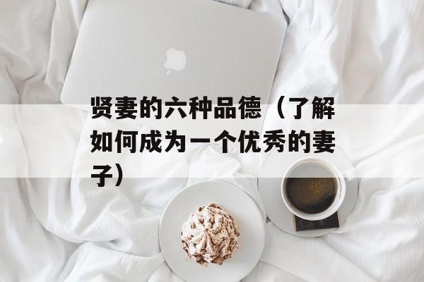 贤妻的六种品德（了解如何成为一个优秀的妻子）-第1张图片-