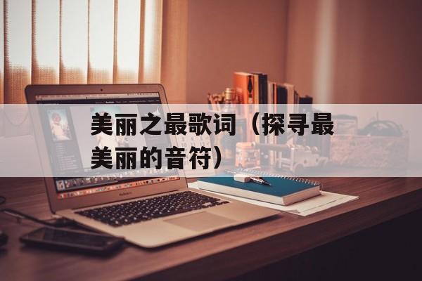 美丽之最歌词（探寻最美丽的音符）-第1张图片-