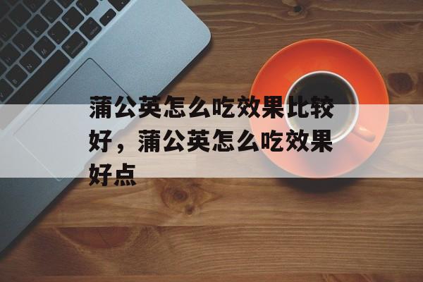 蒲公英怎么吃效果比较好，蒲公英怎么吃效果好点-第1张图片-