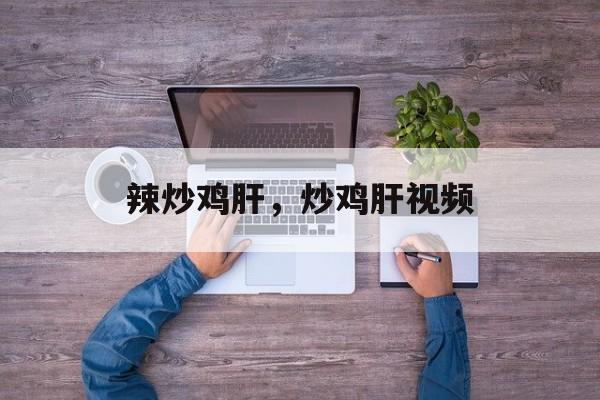 辣炒鸡肝，炒鸡肝视频-第1张图片-