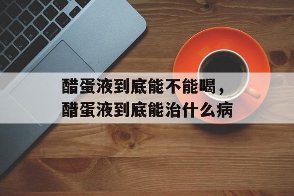 醋蛋液到底能不能喝，醋蛋液到底能治什么病-第1张图片-