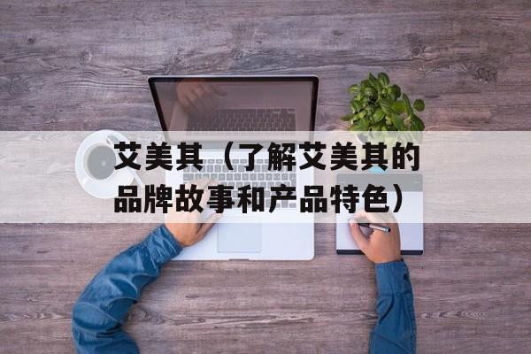 艾美其（了解艾美其的品牌故事和产品特色）-第1张图片-