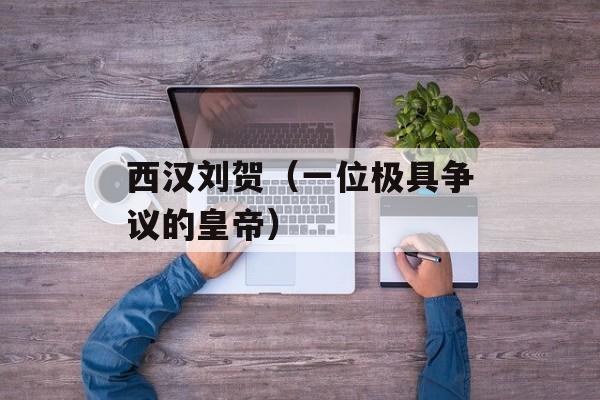 西汉刘贺（一位极具争议的皇帝）-第1张图片-