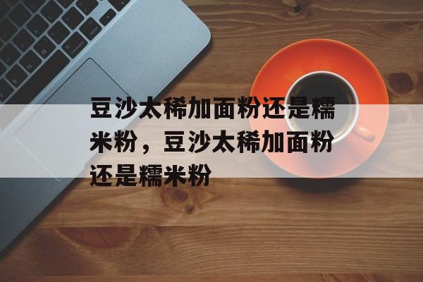 豆沙太稀加面粉还是糯米粉，豆沙太稀加面粉还是糯米粉-第1张图片-