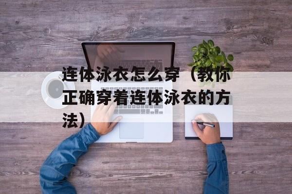连体泳衣怎么穿（教你正确穿着连体泳衣的方法）-第1张图片-