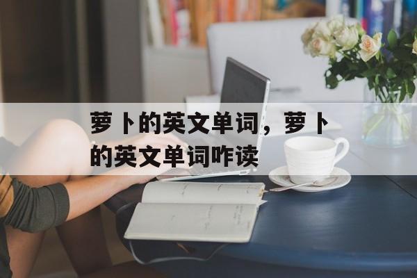 萝卜的英文单词，萝卜的英文单词咋读-第1张图片-