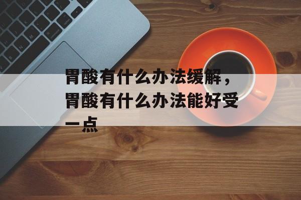 胃酸有什么办法缓解，胃酸有什么办法能好受一点-第1张图片-