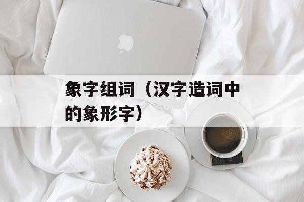 象字组词（汉字造词中的象形字）-第1张图片-