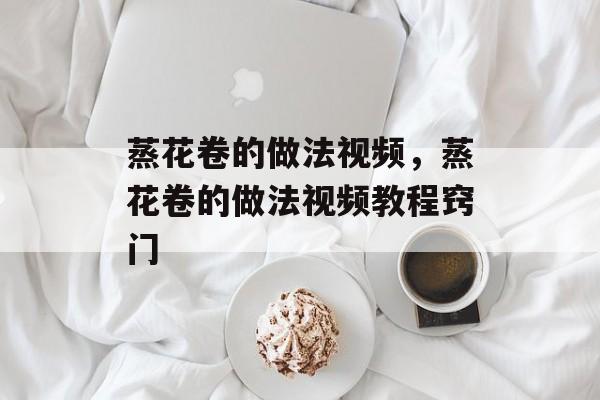 蒸花卷的做法视频，蒸花卷的做法视频教程窍门-第1张图片-