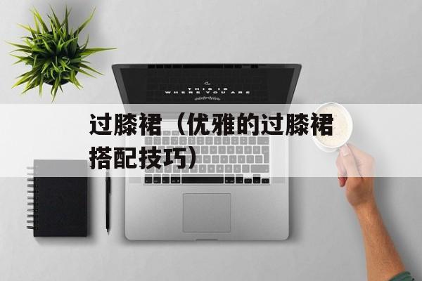 过膝裙（优雅的过膝裙搭配技巧）-第1张图片-