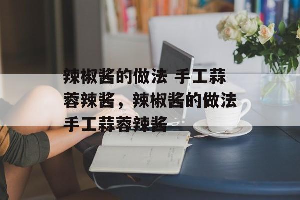 辣椒酱的做法 手工蒜蓉辣酱，辣椒酱的做法手工蒜蓉辣酱-第1张图片-