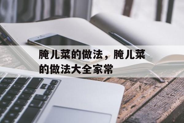 腌儿菜的做法，腌儿菜的做法大全家常-第1张图片-