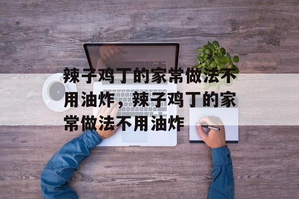 辣子鸡丁的家常做法不用油炸，辣子鸡丁的家常做法不用油炸-第1张图片-