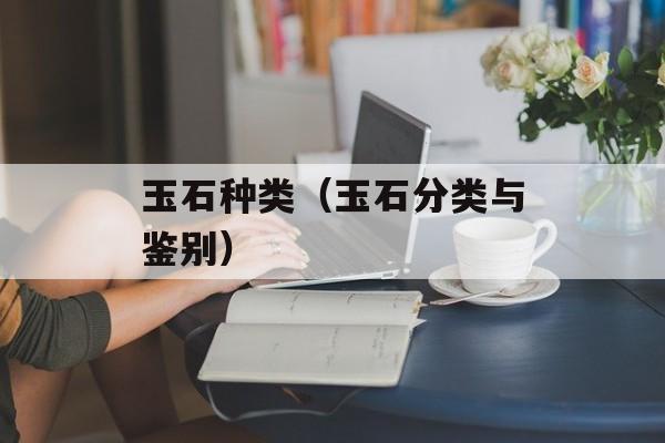 玉石种类（玉石分类与鉴别）-第1张图片-