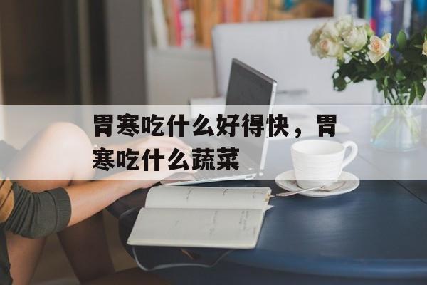 胃寒吃什么好得快，胃寒吃什么蔬菜-第1张图片-