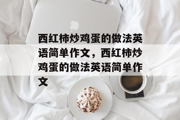 西红柿炒鸡蛋的做法英语简单作文，西红柿炒鸡蛋的做法英语简单作文-第1张图片-