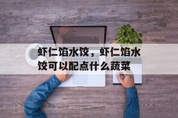虾仁馅水饺，虾仁馅水饺可以配点什么蔬菜-第1张图片-