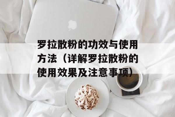 罗拉散粉的功效与使用方法（详解罗拉散粉的使用效果及注意事项）-第1张图片-