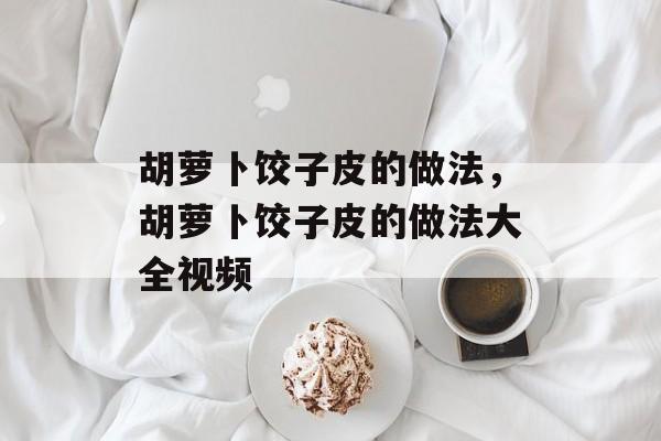 胡萝卜饺子皮的做法，胡萝卜饺子皮的做法大全视频-第1张图片-