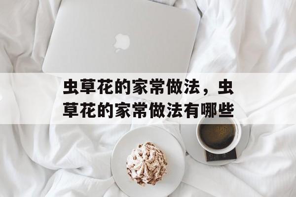 虫草花的家常做法，虫草花的家常做法有哪些-第1张图片-