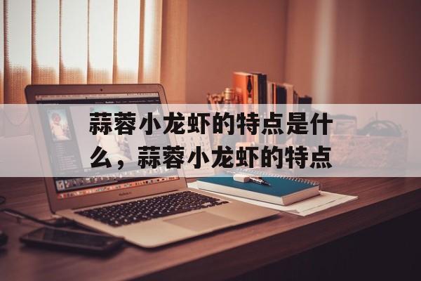 蒜蓉小龙虾的特点是什么，蒜蓉小龙虾的特点-第1张图片-
