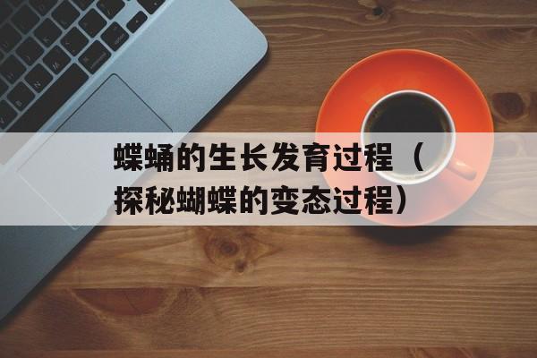 蝶蛹的生长发育过程（探秘蝴蝶的变态过程）-第1张图片-