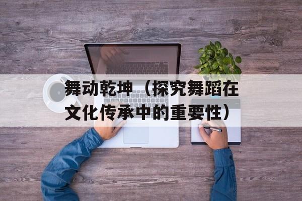 舞动乾坤（探究舞蹈在文化传承中的重要性）-第1张图片-