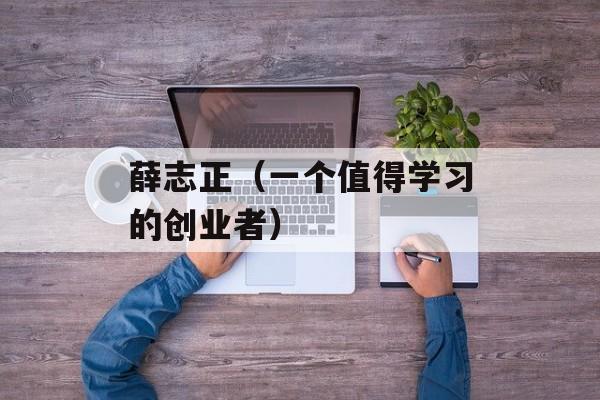 薛志正（一个值得学习的创业者）-第1张图片-
