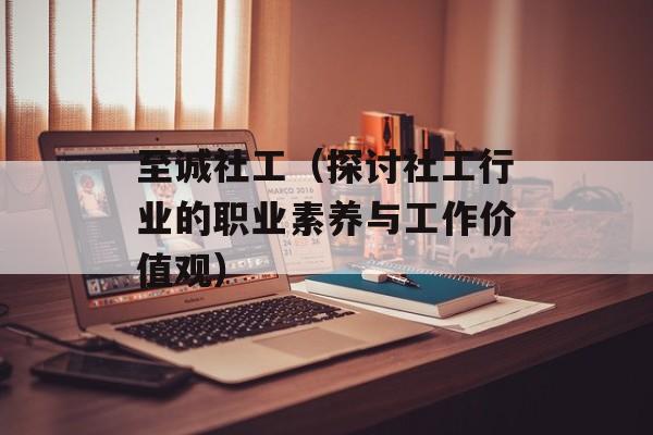 至诚社工（探讨社工行业的职业素养与工作价值观）-第1张图片-