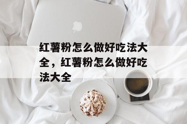 红薯粉怎么做好吃法大全，红薯粉怎么做好吃法大全-第1张图片-