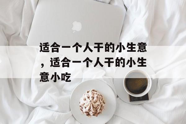 适合一个人干的小生意，适合一个人干的小生意小吃-第1张图片-