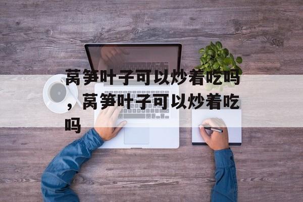 莴笋叶子可以炒着吃吗，莴笋叶子可以炒着吃吗-第1张图片-