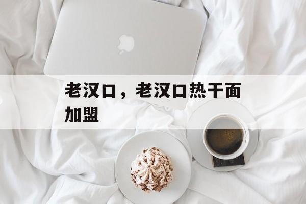 老汉口，老汉口热干面加盟-第1张图片-