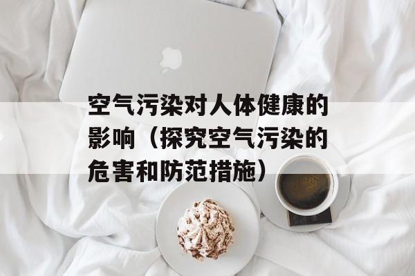 空气污染对人体健康的影响（探究空气污染的危害和防范措施）-第1张图片-
