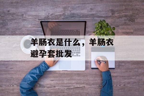 羊肠衣是什么，羊肠衣避孕套批发-第1张图片-