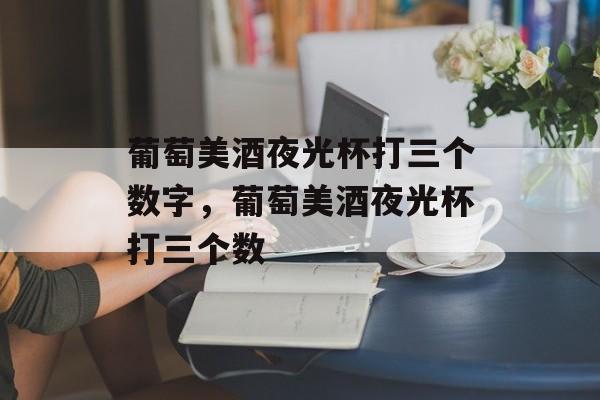 葡萄美酒夜光杯打三个数字，葡萄美酒夜光杯打三个数-第1张图片-