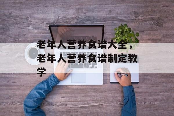 老年人营养食谱大全，老年人营养食谱制定教学-第1张图片-