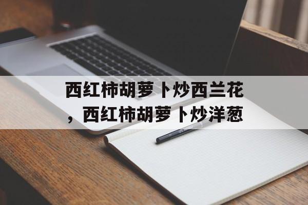 西红柿胡萝卜炒西兰花，西红柿胡萝卜炒洋葱-第1张图片-