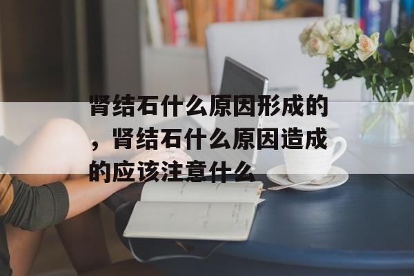 肾结石什么原因形成的，肾结石什么原因造成的应该注意什么-第1张图片-