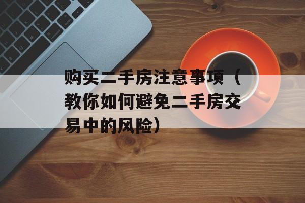 购买二手房注意事项（教你如何避免二手房交易中的风险）-第1张图片-