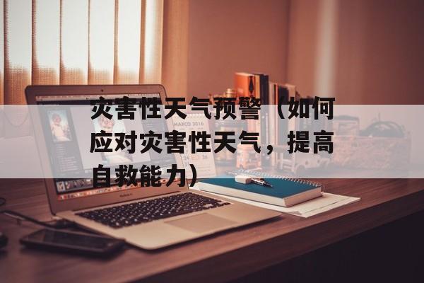 灾害性天气预警（如何应对灾害性天气，提高自救能力）-第1张图片-
