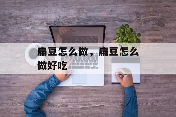 扁豆怎么做，扁豆怎么做好吃-第1张图片-