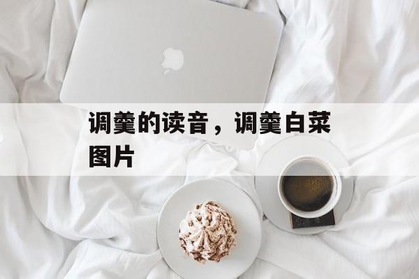 调羹的读音，调羹白菜图片-第1张图片-