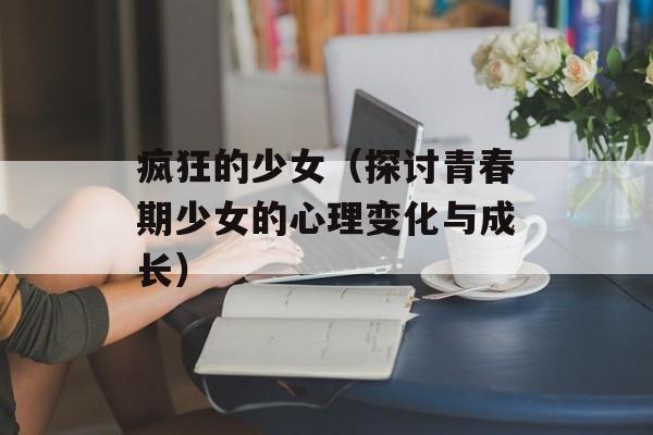 疯狂的少女（探讨青春期少女的心理变化与成长）-第1张图片-