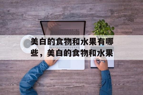 美白的食物和水果有哪些，美白的食物和水果-第1张图片-