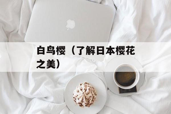 白鸟樱（了解日本樱花之美）-第1张图片-