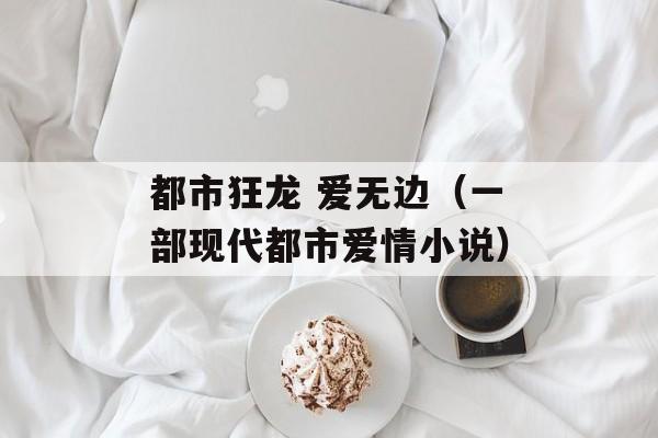 都市狂龙 爱无边（一部现代都市爱情小说）-第1张图片-