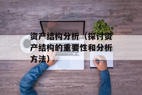 资产结构分析（探讨资产结构的重要性和分析方法）-第1张图片-