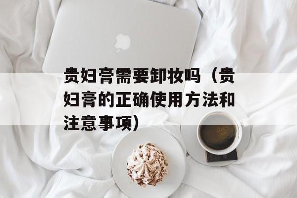 贵妇膏需要卸妆吗（贵妇膏的正确使用方法和注意事项）-第1张图片-
