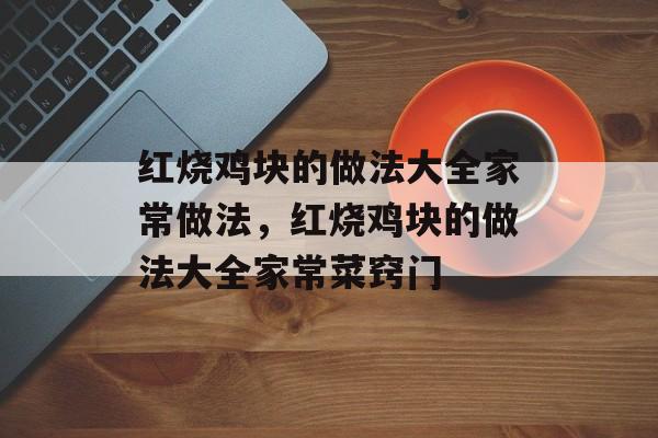 红烧鸡块的做法大全家常做法，红烧鸡块的做法大全家常菜窍门-第1张图片-